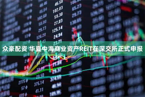 众豪配资 华夏中海商业资产REIT在深交所正式申报