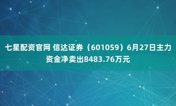 七星配资官网 信达证券（601059）6月27日主力资金净卖出8483.76万元