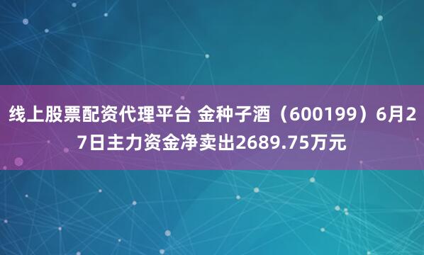 线上股票配资代理平台 金种子酒（600199）6月27日主力资金净卖出2689.75万元
