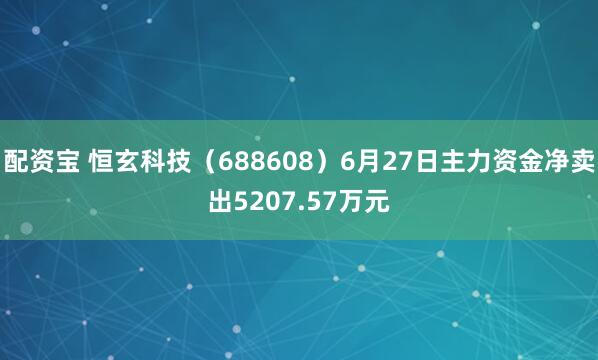 配资宝 恒玄科技（688608）6月27日主力资金净卖出5207.57万元