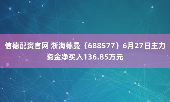 信德配资官网 浙海德曼（688577）6月27日主力资金净买入136.85万元