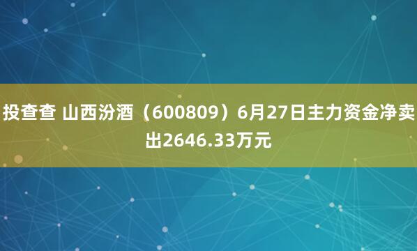 投查查 山西汾酒（600809）6月27日主力资金净卖出2646.33万元