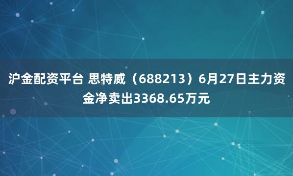 沪金配资平台 思特威（688213）6月27日主力资金净卖出3368.65万元