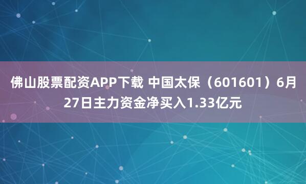 佛山股票配资APP下载 中国太保（601601）6月27日主力资金净买入1.33亿元