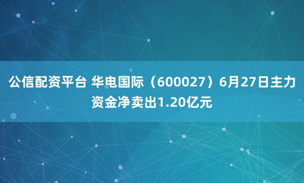 公信配资平台 华电国际（600027）6月27日主力资金净卖出1.20亿元