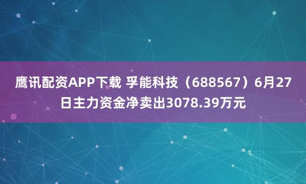 鹰讯配资APP下载 孚能科技（688567）6月27日主力资金净卖出3078.39万元