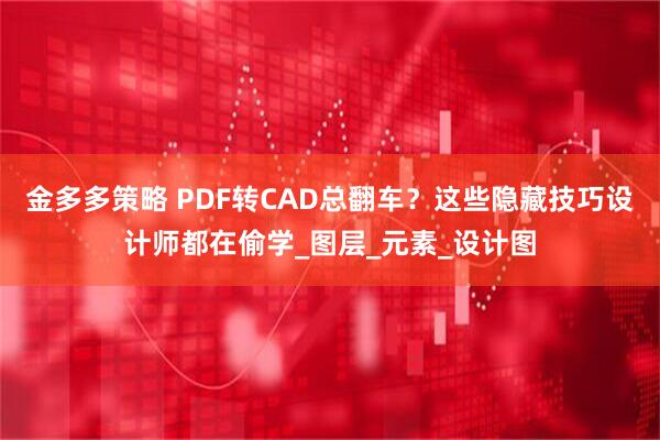 金多多策略 PDF转CAD总翻车？这些隐藏技巧设计师都在偷学_图层_元素_设计图