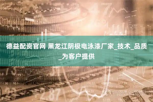 德益配资官网 黑龙江阴极电泳漆厂家_技术_品质_为客户提供