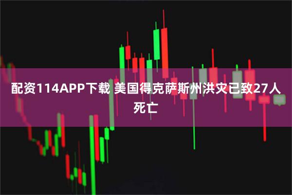 配资114APP下载 美国得克萨斯州洪灾已致27人死亡