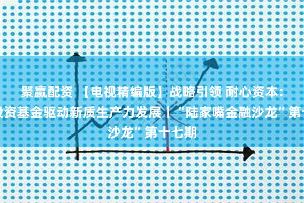 聚赢配资 【电视精编版】战略引领 耐心资本：政府投资基金驱动新质生产力发展丨“陆家嘴金融沙龙”第十七期