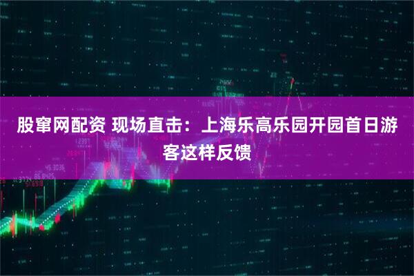 股窜网配资 现场直击：上海乐高乐园开园首日游客这样反馈