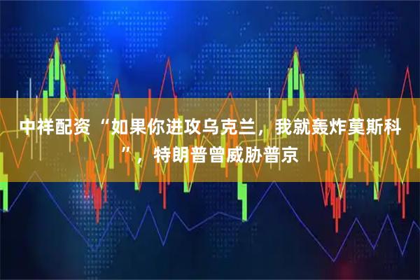 中祥配资 “如果你进攻乌克兰，我就轰炸莫斯科”，特朗普曾威胁普京