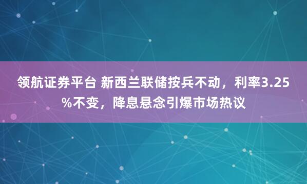领航证券平台 新西兰联储按兵不动，利率3.25%不变，降息悬念引爆市场热议