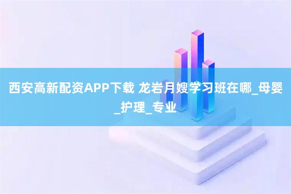 西安高新配资APP下载 龙岩月嫂学习班在哪_母婴_护理_专业