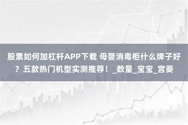 股票如何加杠杆APP下载 母婴消毒柜什么牌子好？五款热门机型实测推荐！_数量_宝宝_宫菱