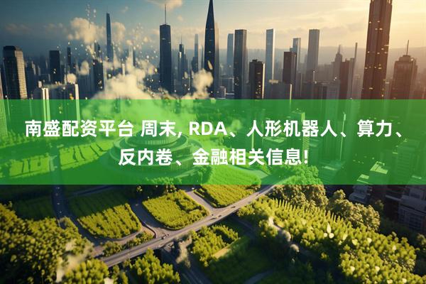 南盛配资平台 周末, RDA、人形机器人、算力、反内卷、金融相关信息!