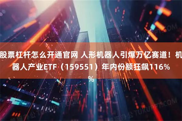 股票杠杆怎么开通官网 人形机器人引爆万亿赛道！机器人产业ETF（159551）年内份额狂飙116%