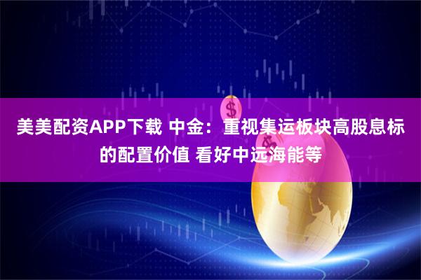 美美配资APP下载 中金：重视集运板块高股息标的配置价值 看好中远海能等