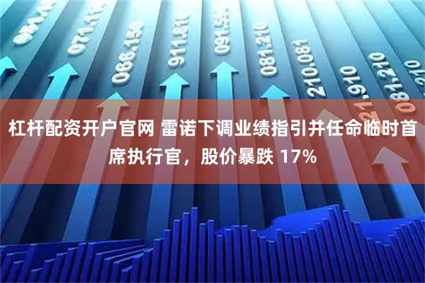 杠杆配资开户官网 雷诺下调业绩指引并任命临时首席执行官，股价暴跌 17%