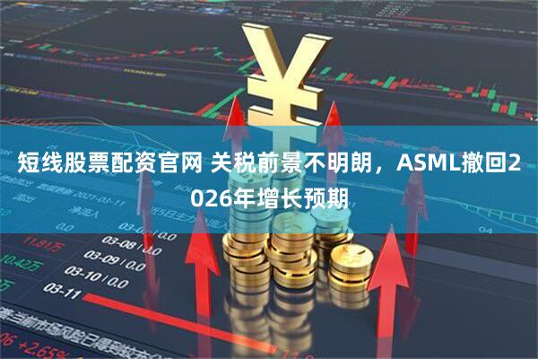 短线股票配资官网 关税前景不明朗，ASML撤回2026年增长预期