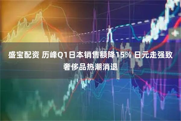 盛宝配资 历峰Q1日本销售额降15% 日元走强致奢侈品热潮消退