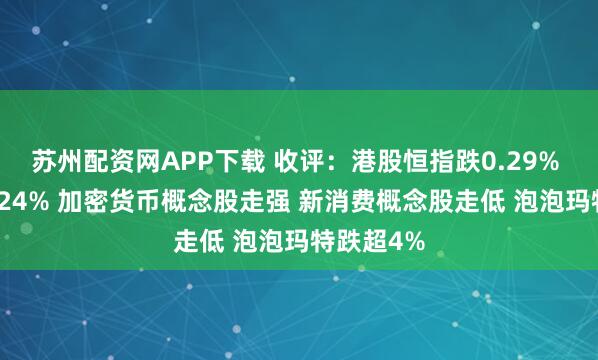 苏州配资网APP下载 收评：港股恒指跌0.29% 科指跌0.24% 加密货币概念股走强 新消费概念股走低 泡泡玛特跌超4%