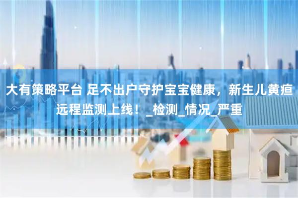 大有策略平台 足不出户守护宝宝健康，新生儿黄疸远程监测上线！_检测_情况_严重