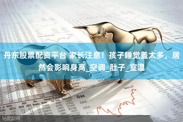 丹东股票配资平台 家长注意！孩子睡觉盖太多，居然会影响身高_空调_肚子_室温
