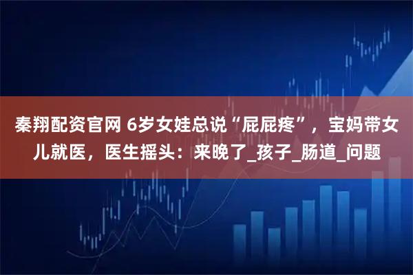 秦翔配资官网 6岁女娃总说“屁屁疼”，宝妈带女儿就医，医生摇头：来晚了_孩子_肠道_问题
