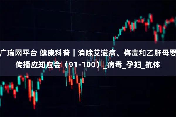 广瑞网平台 健康科普｜消除艾滋病、梅毒和乙肝母婴传播应知应会（91-100）_病毒_孕妇_抗体