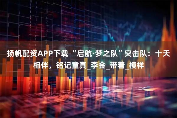 扬帆配资APP下载 “启航·梦之队”突击队：十天相伴，铭记童真_李金_带着_模样
