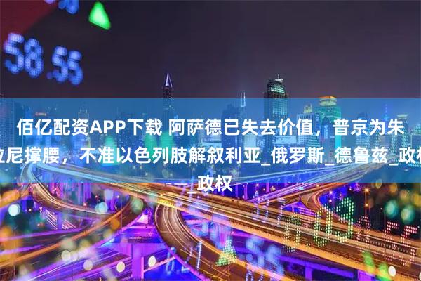 佰亿配资APP下载 阿萨德已失去价值，普京为朱拉尼撑腰，不准以色列肢解叙利亚_俄罗斯_德鲁兹_政权