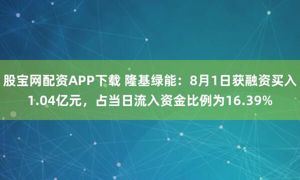 股宝网配资APP下载 隆基绿能：8月1日获融资买入1.04亿元，占当日流入资金比例为16.39%
