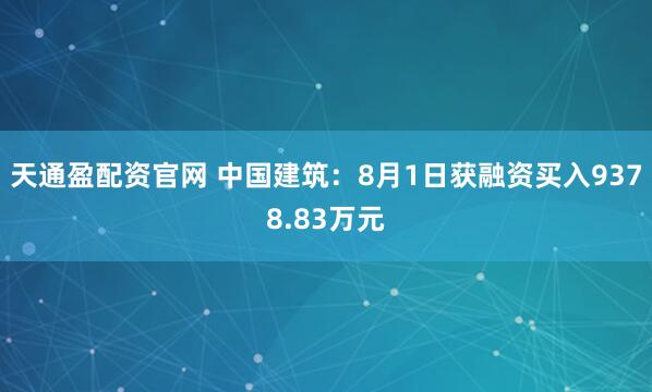 天通盈配资官网 中国建筑：8月1日获融资买入9378.83万元