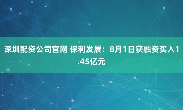 深圳配资公司官网 保利发展：8月1日获融资买入1.45亿元