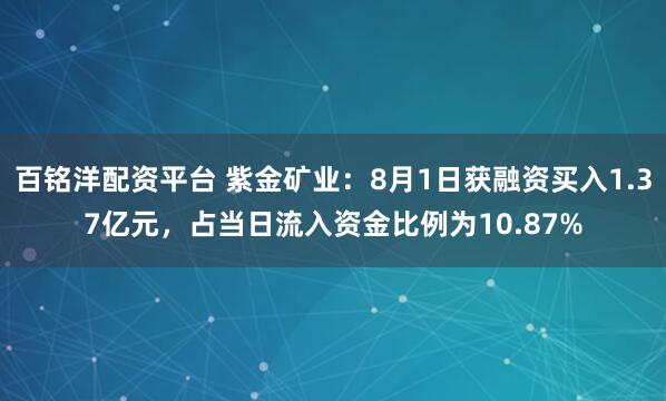 百铭洋配资平台 紫金矿业：8月1日获融资买入1.37亿元，占当日流入资金比例为10.87%