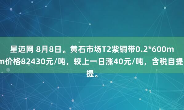 星迈网 8月8日，黄石市场T2紫铜带0.2*600mm价格82430元/吨，较上一日涨40元/吨，含税自提。