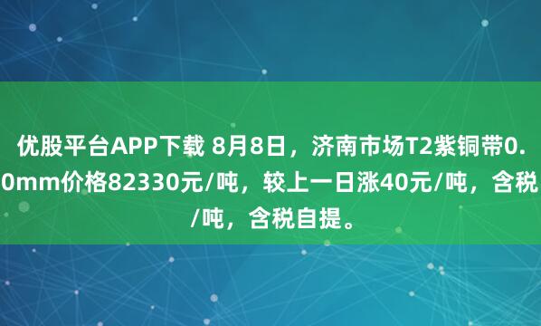 优股平台APP下载 8月8日，济南市场T2紫铜带0.3*300mm价格82330元/吨，较上一日涨40元/吨，含税自提。