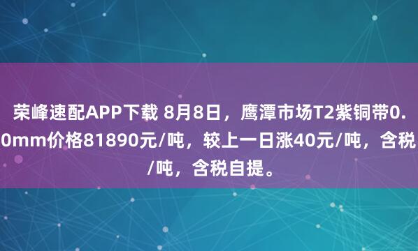 荣峰速配APP下载 8月8日，鹰潭市场T2紫铜带0.3*300mm价格81890元/吨，较上一日涨40元/吨，含税自提。