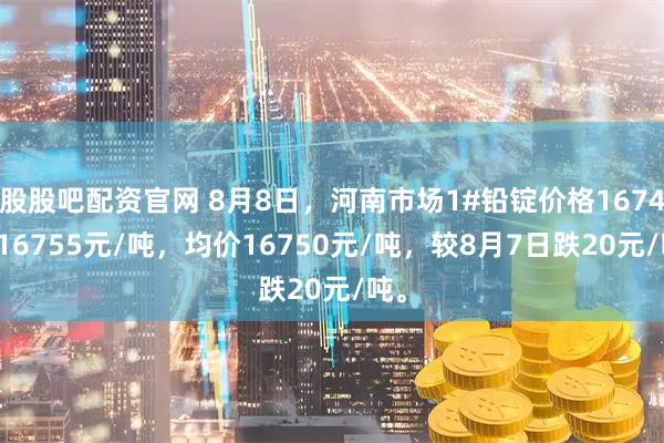 股股吧配资官网 8月8日，河南市场1#铅锭价格16745-16755元/吨，均价16750元/吨，较8月7日跌20元/吨。