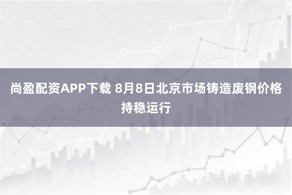 尚盈配资APP下载 8月8日北京市场铸造废钢价格持稳运行