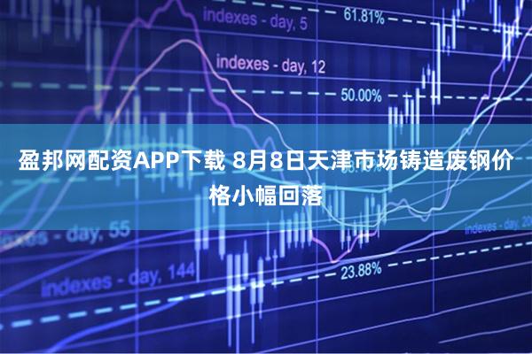 盈邦网配资APP下载 8月8日天津市场铸造废钢价格小幅回落