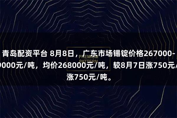 青岛配资平台 8月8日，广东市场锡锭价格267000-269000元/吨，均价268000元/吨，较8月7日涨750元/吨。