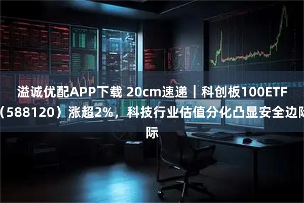 溢诚优配APP下载 20cm速递｜科创板100ETF（588120）涨超2%，科技行业估值分化凸显安全边际