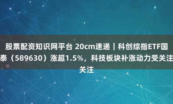 股票配资知识网平台 20cm速递｜科创综指ETF国泰（589630）涨超1.5%，科技板块补涨动力受关注