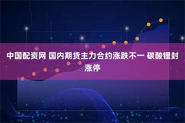 中国配资网 国内期货主力合约涨跌不一 碳酸锂封涨停