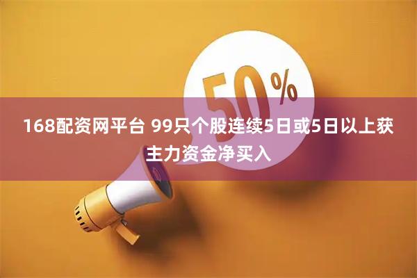 168配资网平台 99只个股连续5日或5日以上获主力资金净买入