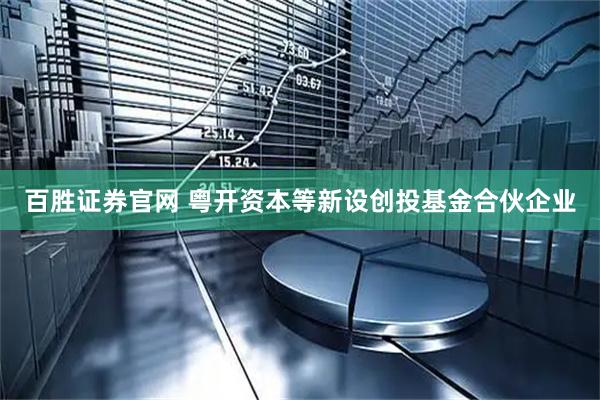 百胜证券官网 粤开资本等新设创投基金合伙企业