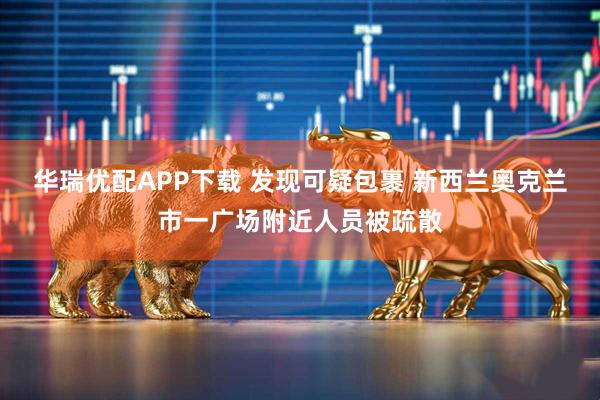 华瑞优配APP下载 发现可疑包裹 新西兰奥克兰市一广场附近人员被疏散