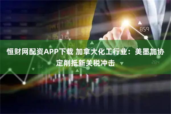 恒财网配资APP下载 加拿大化工行业：美墨加协定削抵新关税冲击
